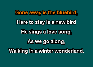 Gone away is the bluebird,
Here to stay is a new bird

He sings a love song,

As we go along,

Walking in a winter wonderland.
