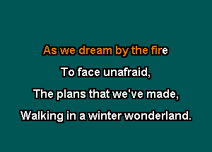 As we dream by the fire

To face unafraid,
The plans that we've made,

Walking in a winter wonderland.