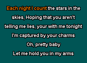 Each night I count the stars in the
skies, Hoping that you aren't
telling me lies, your with me tonight
I'm captured by your charms
0h, pretty baby

Let me hold you in my arms