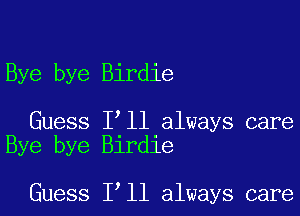 Bye bye Birdie

Guess I ll always care
Bye bye Birdie

Guess I ll always care