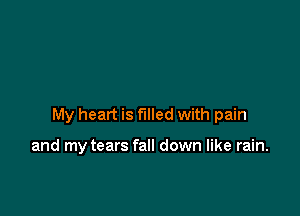 My heart is filled with pain

and my tears fall down like rain.