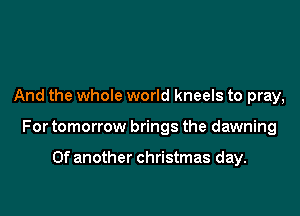 And the whole world kneels to pray,

For tomorrow brings the dawning

Of another christmas day.