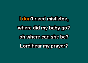 I don't need mistletoe,
where did my baby go?

oh where can she be?

Lord hear my prayer?