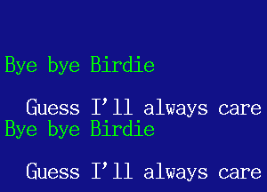 Bye bye Birdie

Guess I ll always care
Bye bye Birdie

Guess I ll always care