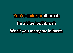 You're a pink toothbrush

I'm a blue toothbrush

Won't you marry me in haste