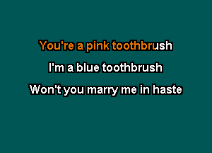 You're a pink toothbrush

I'm a blue toothbrush

Won't you marry me in haste