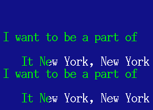 I want to be a part of

It New York, New York
I want to be a part of

It New York, New York
