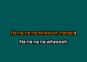 Na na na na wheeooh nanana

Na na na na wheeooh