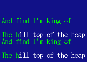 And find I m king of

The hill top of the heap
And find I m king of

The hill top of the heap