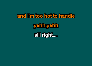 and i'm too hot to handle
yehh yehh

alll right...