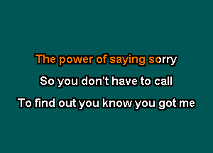 The power of saying sorry

80 you don't have to call

To fund out you know you got me