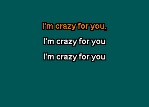 I'm crazy for you,

I'm crazy for you

I'm crazy for you