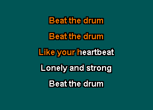 Beat the drum
Beat the drum

Like your heartbeat

Lonely and strong
Beat the drum