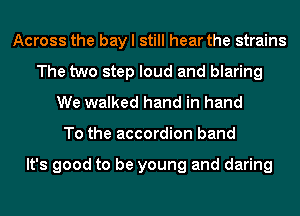 Across the bay I still hear the strains
The two step loud and blaring
We walked hand in hand
To the accordion band

It's good to be young and daring