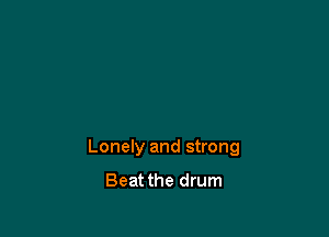 Lonely and strong
Beat the drum