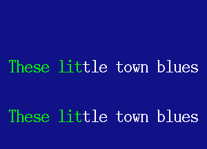 These little town blues

These little town blues