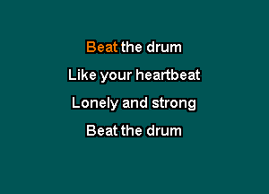 Beat the drum

Like your heartbeat

Lonely and strong
Beat the drum