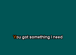 You got something I need