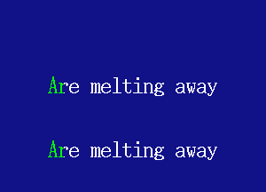 Are melting away

Are melting away