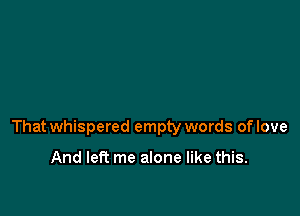 That whispered empty words of love

And left me alone like this.