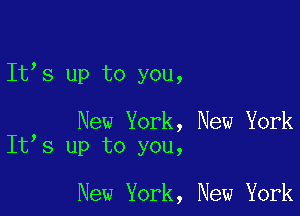 Ith up to you,

New York, New York
Ith up to you,

New York, New York