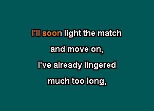 I'll soon light the match

and move on,

I've already lingered

much too long,