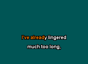 I've already lingered

much too long,