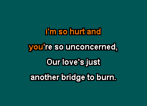 I'm so hurt and

you're so unconcerned,

Our love's just

another bridge to burn.