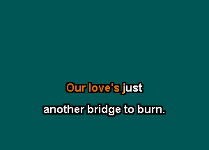 Our love's just

another bridge to burn.