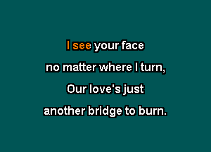 I see your face

no matter where lturn,

Our Iove's just

another bridge to burn.