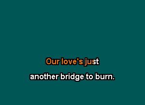 Our love's just

another bridge to burn.