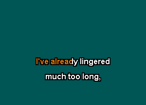 I've already lingered

much too long,