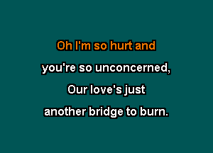 Oh I'm so hurt and

you're so unconcerned,

Our Iove's just

another bridge to burn.