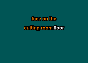 face on the

cutting room floor