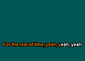 For the rest of time, yeah, yeah, yeah