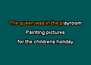 The queen was in the playroom

Painting pictures

forthe childrens holiday