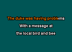 The duke was having problems

With a message at

the local bird and bee