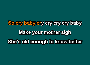 So cry baby cry cry cry cry baby

Make your mother sigh

She's old enough to know better