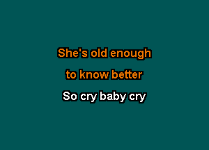She's old enough

to know better

So cry baby cry
