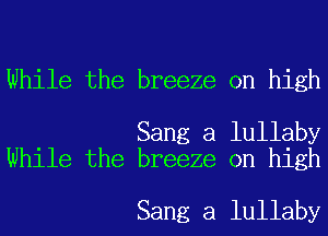 While the breeze on high

Sang a lullaby
While the breeze on high

Sang a lullaby