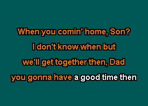 When you comin' home, Son?
I don't know when but

we'll get together then, Dad

you gonna have a good time then