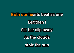 Both our hearts beat as one
But then I

felt her slip away

As the clouds

stole the sun