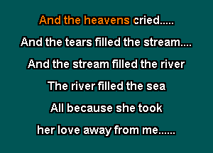 And the heavens cried .....
And the tears filled the stream...
And the stream filled the river

The river filled the sea

All because she took

her love away from me ...... l