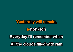 Yesterday will remain,
a-hoh-hoh

Everyday I'll remember when
All the clouds filled with rain