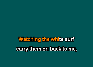 Watching the white surf

carry them on back to me,