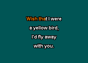 Wish that I were

a yellow bird,

I'd fly away

with you.