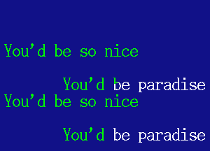Youbd be so nice

You'd be paradise
Youbd be so nice

You'd be paradise