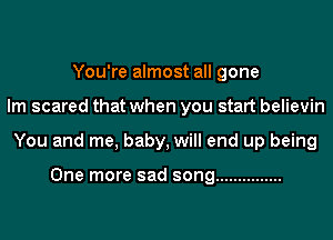 You're almost all gone
lm scared that when you start believin
You and me, baby, will end up being

One more sad song ...............