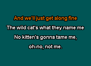And we'll just get along fme

The wild cat's what they name me
No kitten's gonna tame me,

oh-no, not me.