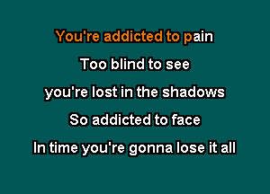 You're addicted to pain
Too blind to see
you're lost in the shadows
So addicted to face

In time you're gonna lose it all